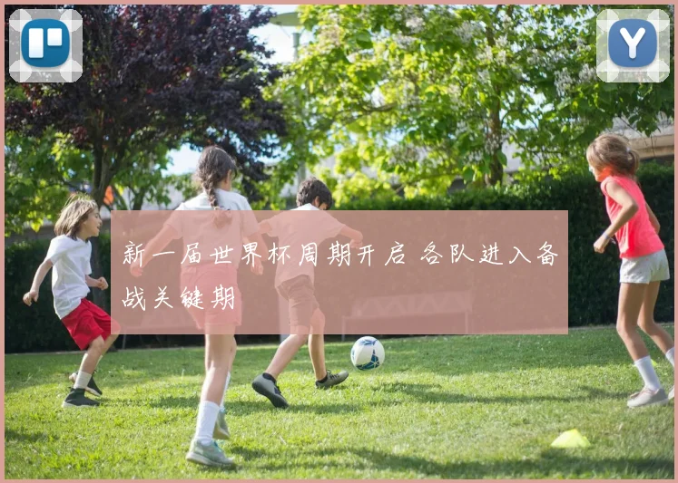 新一届世界杯周期开启 各队进入备战关键期