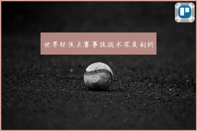 世界杯焦点赛事技战术深度剖析