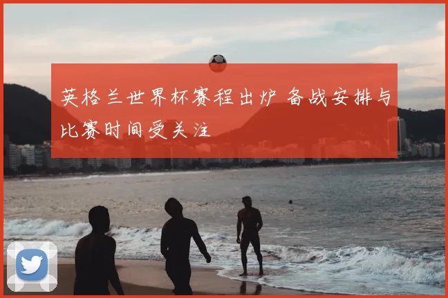 英格兰世界杯赛程出炉 备战安排与比赛时间受关注
