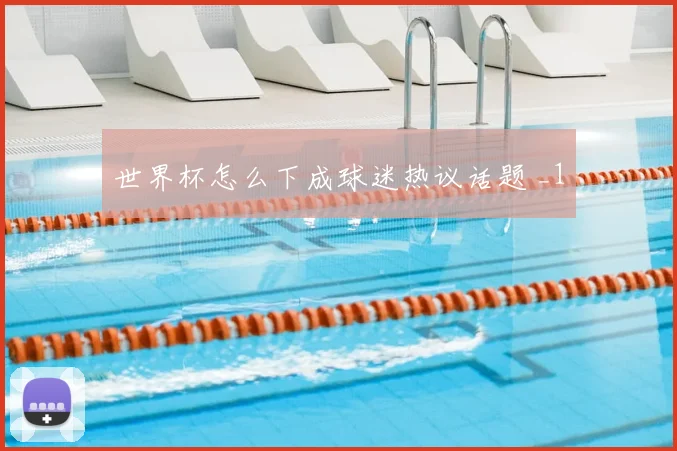 世界杯怎么下成球迷热议话题 _1