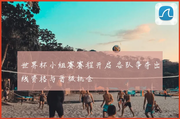 世界杯小组赛赛程开启 各队争夺出线资格与晋级机会