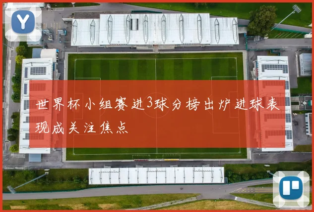 世界杯小组赛进3球分榜出炉进球表现成关注焦点
