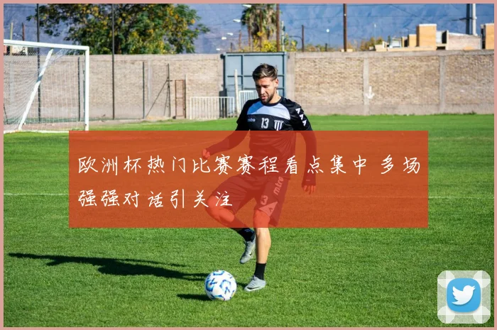 欧洲杯热门比赛赛程看点集中 多场强强对话引关注