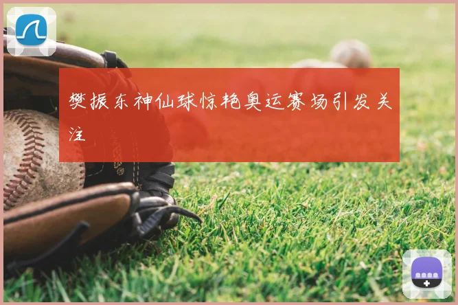樊振东神仙球惊艳奥运赛场引发关注