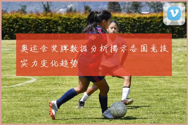奥运会奖牌数据分析揭示各国竞技实力变化趋势