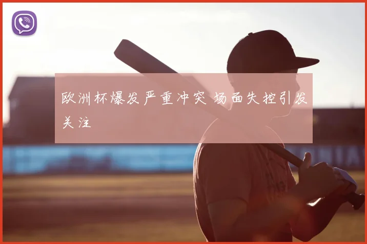 欧洲杯爆发严重冲突 场面失控引发关注