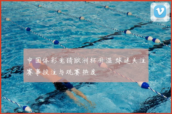 中国体彩竞猜欧洲杯升温 球迷关注赛事投注与观赛热度