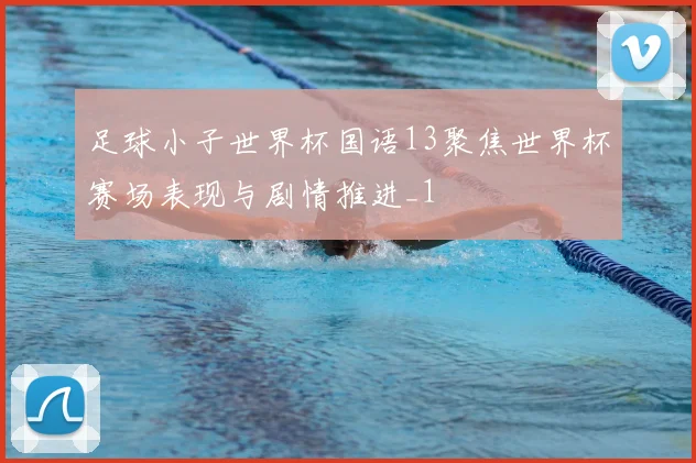 足球小子世界杯国语13聚焦世界杯赛场表现与剧情推进_1