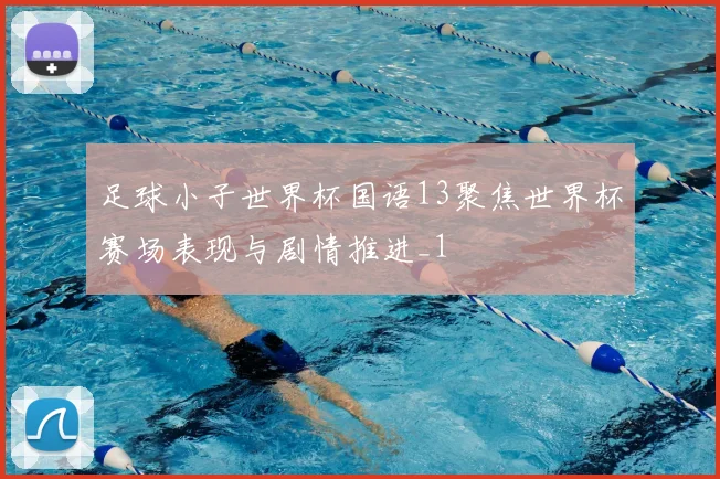 足球小子世界杯国语13聚焦世界杯赛场表现与剧情推进_1