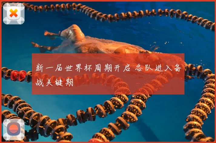 新一届世界杯周期开启 各队进入备战关键期