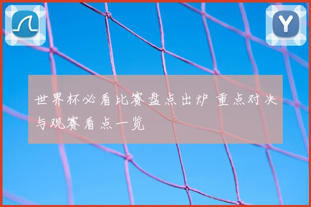 世界杯必看比赛盘点出炉 重点对决与观赛看点一览
