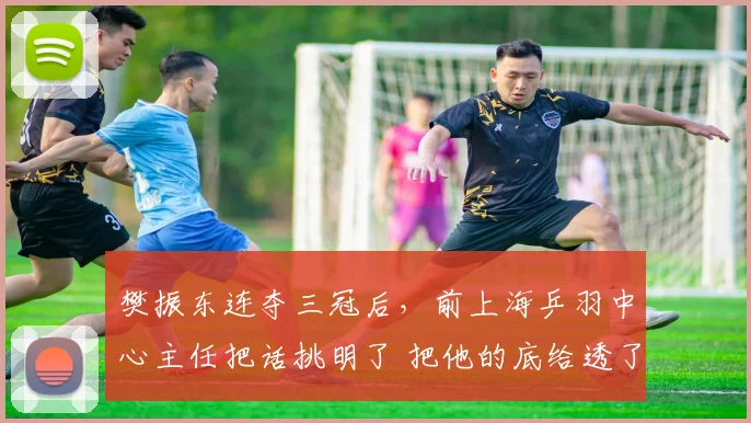 樊振东连夺三冠后，前上海乒羽中心主任把话挑明了 把他的底给透了_卡纳克·贾哈_赛季_对手